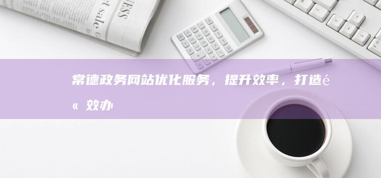 常德政务网站：优化服务，提升效率，打造高效办公环境