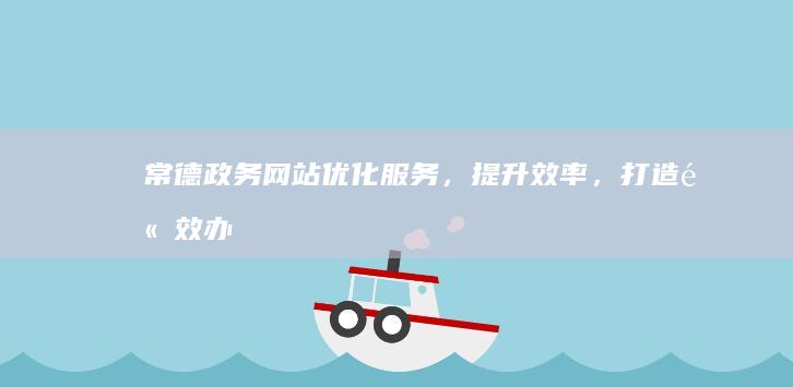 常德政务网站：优化服务，提升效率，打造高效办公环境